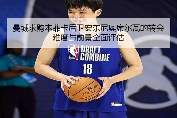 曼城求购本菲卡后卫安东尼奥席尔瓦的转会难度与前景全面评估