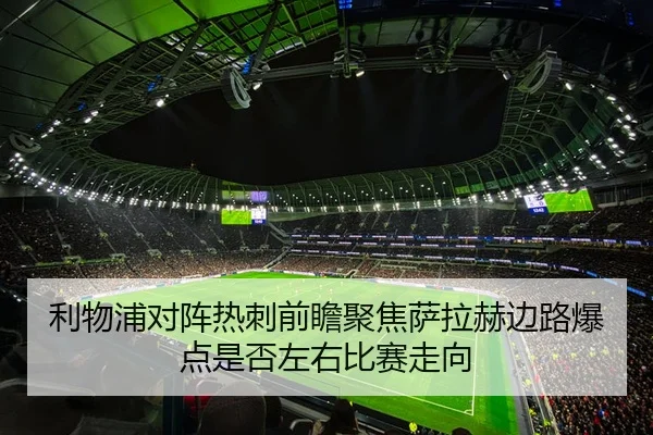 利物浦对阵热刺前瞻聚焦萨拉赫边路爆点是否左右比赛走向