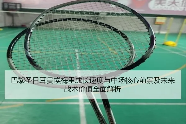 巴黎圣日耳曼埃梅里成长速度与中场核心前景及未来战术价值全面解析