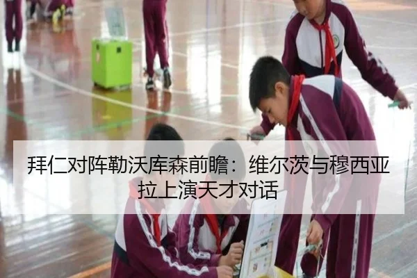 拜仁对阵勒沃库森前瞻：维尔茨与穆西亚拉上演天才对话