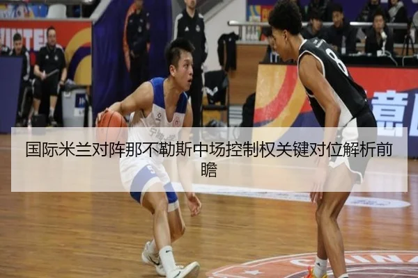 国际米兰对阵那不勒斯中场控制权关键对位解析前瞻