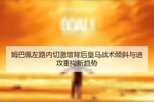 姆巴佩左路内切激增背后皇马战术倾斜与进攻重构新趋势