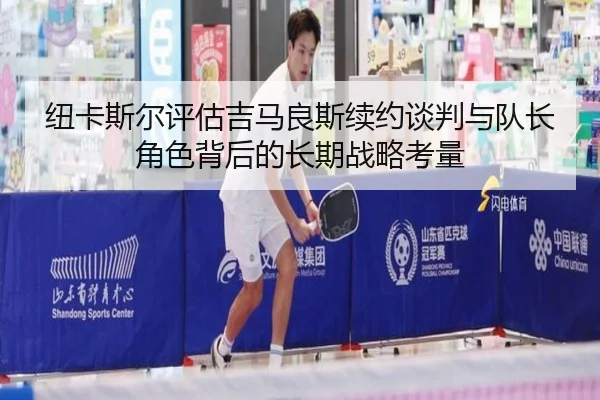 纽卡斯尔评估吉马良斯续约谈判与队长角色背后的长期战略考量