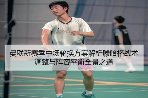 曼联新赛季中场轮换方案解析滕哈格战术调整与阵容平衡全景之道