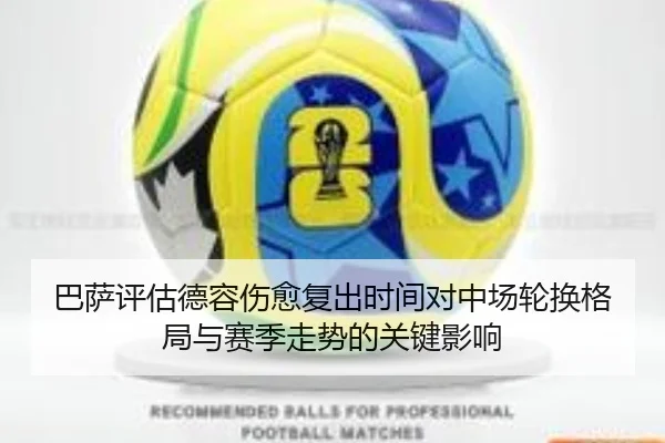 巴萨评估德容伤愈复出时间对中场轮换格局与赛季走势的关键影响