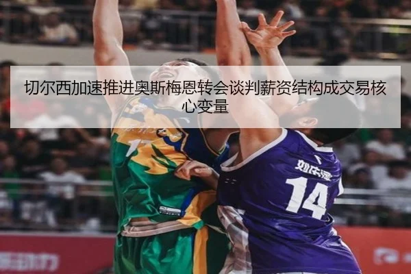 切尔西加速推进奥斯梅恩转会谈判薪资结构成交易核心变量