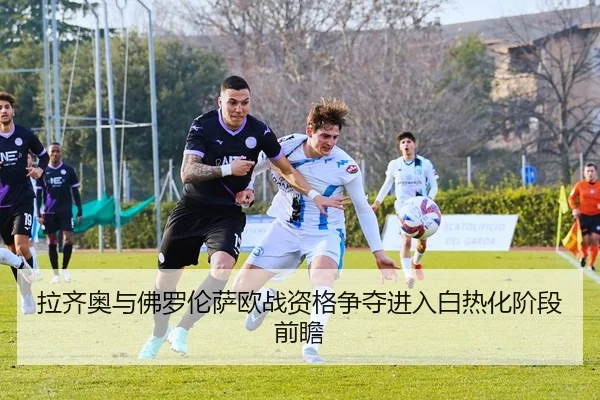 拉齐奥与佛罗伦萨欧战资格争夺进入白热化阶段前瞻