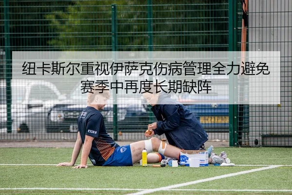 纽卡斯尔重视伊萨克伤病管理全力避免赛季中再度长期缺阵