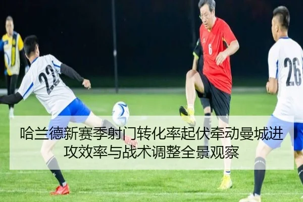 哈兰德新赛季射门转化率起伏牵动曼城进攻效率与战术调整全景观察