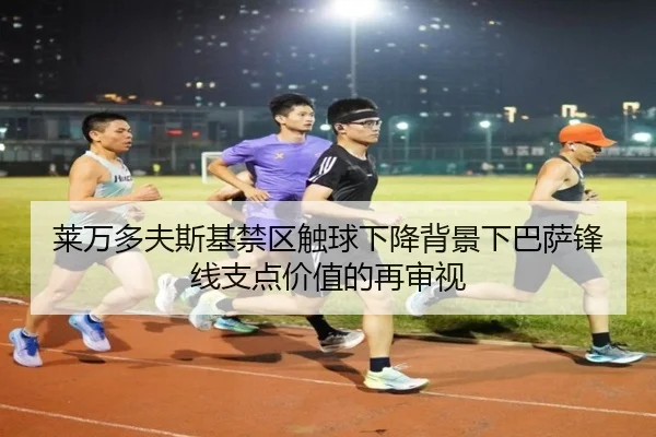 莱万多夫斯基禁区触球下降背景下巴萨锋线支点价值的再审视