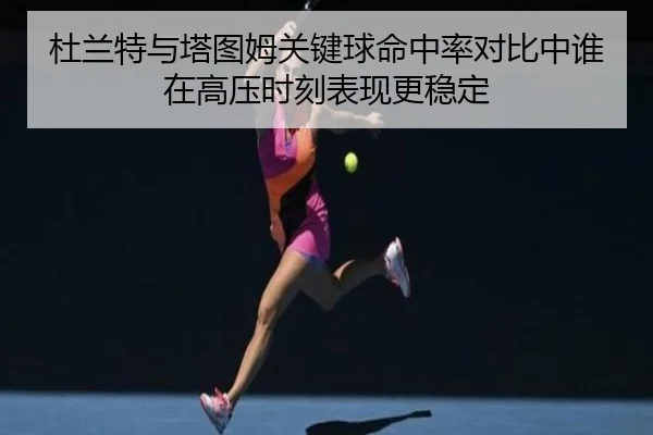 杜兰特与塔图姆关键球命中率对比中谁在高压时刻表现更稳定