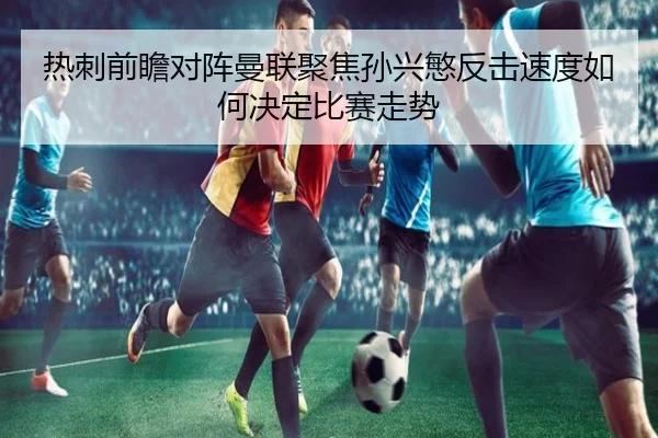 热刺前瞻对阵曼联聚焦孙兴慜反击速度如何决定比赛走势