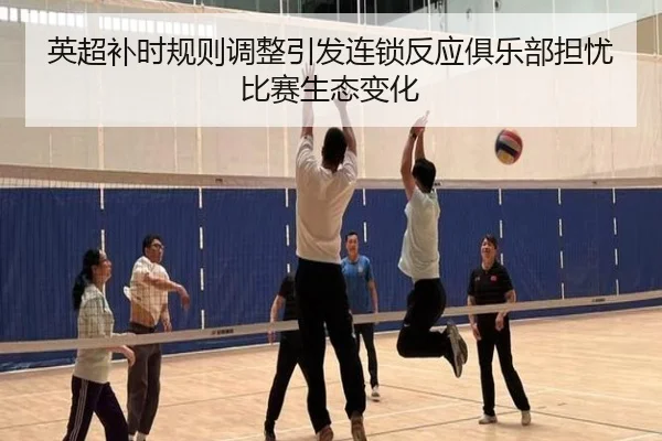 英超补时规则调整引发连锁反应俱乐部担忧比赛生态变化