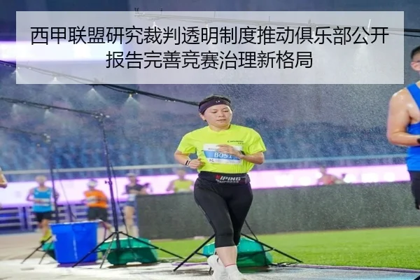西甲联盟研究裁判透明制度推动俱乐部公开报告完善竞赛治理新格局
