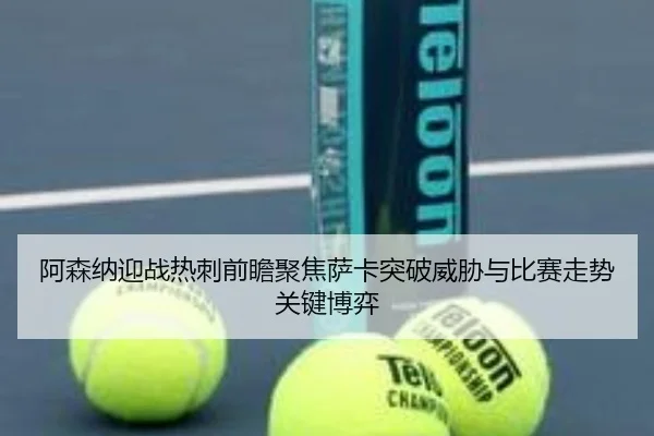 阿森纳迎战热刺前瞻聚焦萨卡突破威胁与比赛走势关键博弈