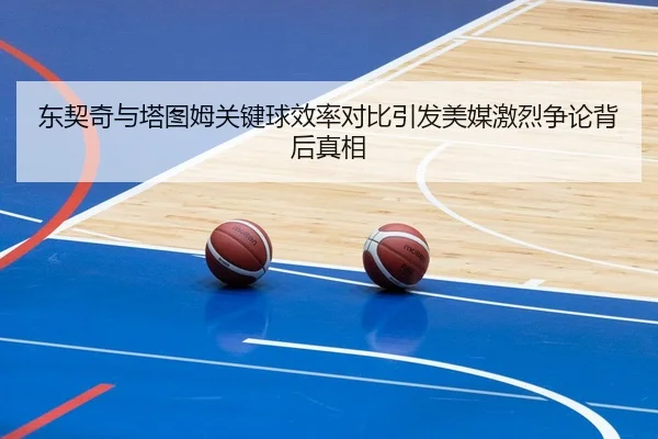 东契奇与塔图姆关键球效率对比引发美媒激烈争论背后真相