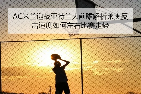 AC米兰迎战亚特兰大前瞻解析莱奥反击速度如何左右比赛走势